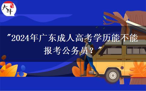 2024年廣東成人高考學(xué)歷能不能報(bào)考公務(wù)員？