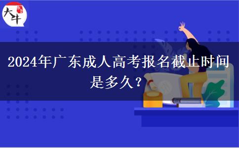 2024年廣東成人高考報(bào)名截止時(shí)間是多久？