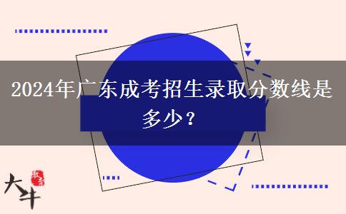 2024年廣東成考招生錄取分?jǐn)?shù)線是多少？