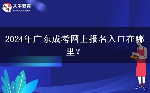 2024年廣東成考網(wǎng)上報(bào)名入口在哪里？