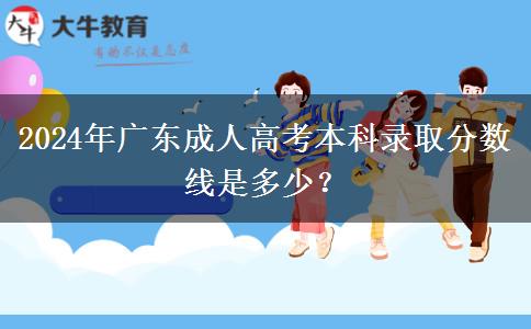 2024年廣東成人高考本科錄取分?jǐn)?shù)線是多少？