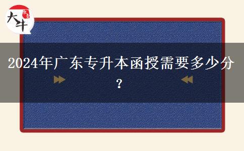 2024年廣東專升本函授需要多少分？