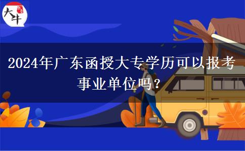 2024年廣東函授大專學歷可以報考事業(yè)單位嗎？