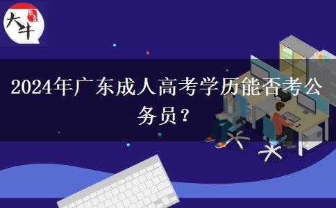 2024年廣東成人高考學歷能否考公務員？