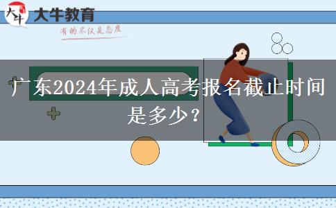 廣東2024年成人高考報(bào)名截止時(shí)間是多少？