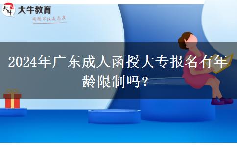 2024年廣東成人函授大專報(bào)名有年齡限制嗎？