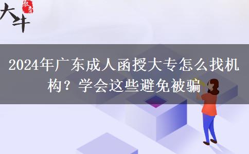 2024年廣東成人函授大專怎么找機(jī)構(gòu)？學(xué)會這些避免被騙