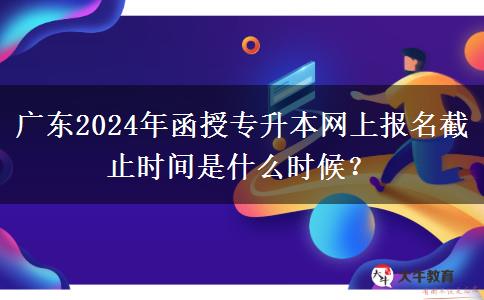 廣東2024年函授專升本網(wǎng)上報名截止時間是什么時候？