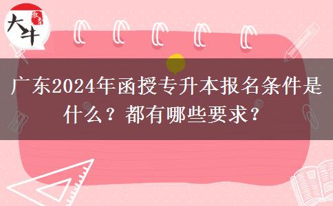 廣東2024年函授專升本報名條件是什么？都有哪些要求？