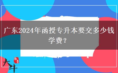 廣東2024年函授專升本要交多少錢學費？