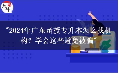 2024年廣東函授專(zhuān)升本怎么找機(jī)構(gòu)？學(xué)會(huì)這些避免被騙