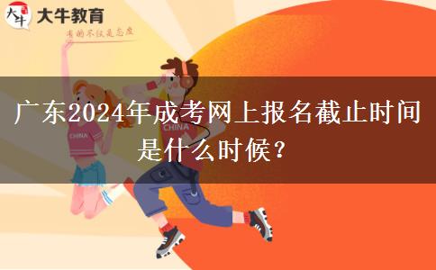 廣東2024年成考網(wǎng)上報名截止時間是什么時候？