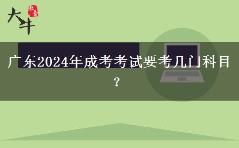 廣東2024年成考考試要考幾門科目？