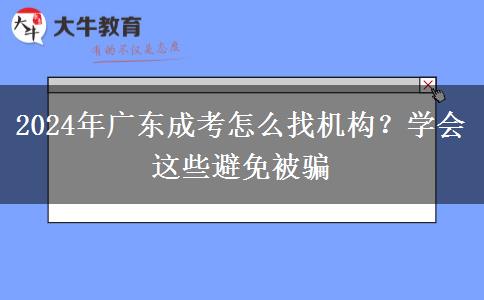 2024年廣東成考怎么找機(jī)構(gòu)？學(xué)會(huì)這些避免被騙