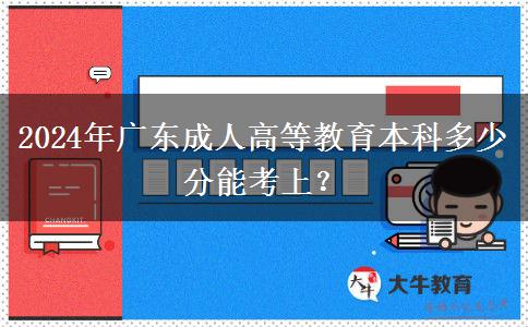 2024年廣東成人高等教育本科多少分能考上？