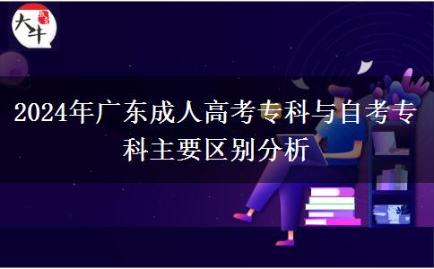 2024年廣東成人高考專科與自考?？浦饕獏^(qū)別分析