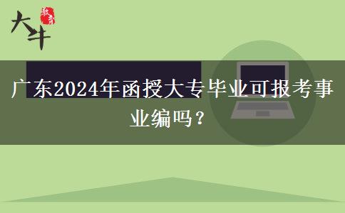 廣東2024年函授大專畢業(yè)可報考事業(yè)編嗎？