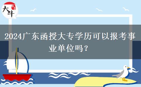 2024廣東函授大專(zhuān)學(xué)歷可以報(bào)考事業(yè)單位嗎？