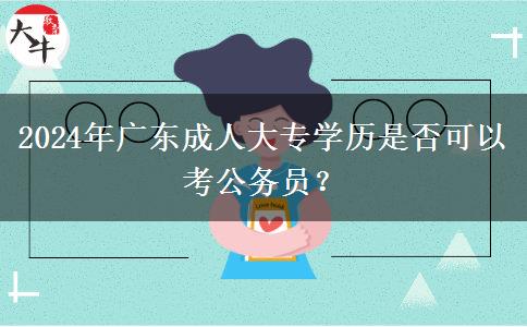 2024年廣東成人大專學歷是否可以考公務員？