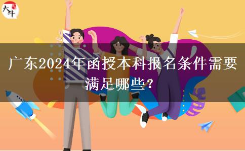 廣東2024年函授本科報名條件需要滿足哪些？