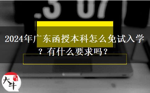 2024年廣東函授本科怎么免試入學(xué)？有什么要求嗎？