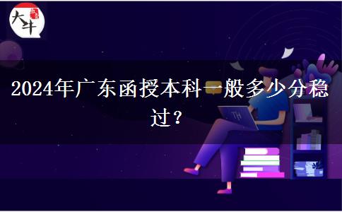 2024年廣東函授本科一般多少分穩(wěn)過(guò)？