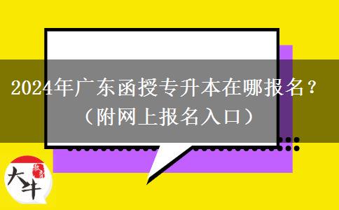 2024年廣東函授專升本在哪報名？（附網(wǎng)上報名入口）