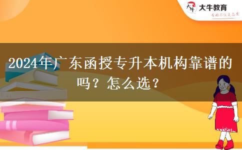 2024年廣東函授專升本機(jī)構(gòu)靠譜的嗎？怎么選？