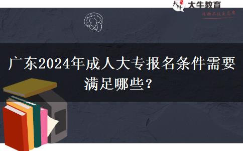 廣東2024年成人大專報(bào)名條件需要滿足哪些？