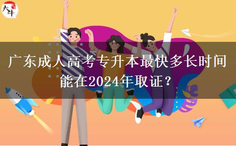 廣東成人高考專升本最快多長時間能在2024年取證？