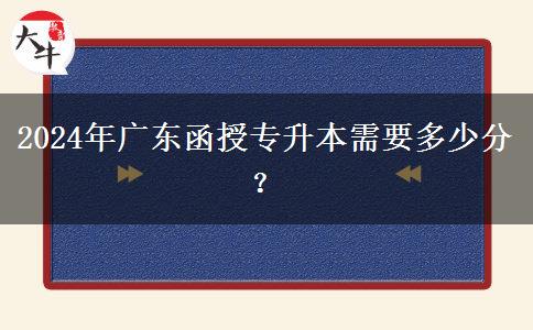 2024年廣東函授專升本需要多少分？