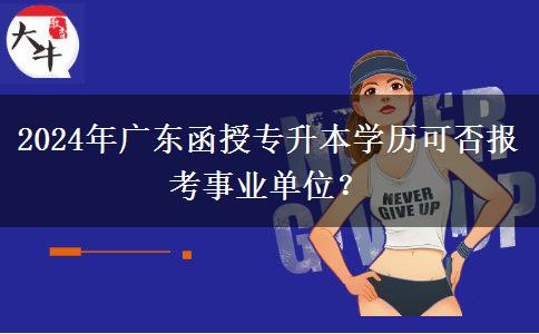 2024年廣東函授專升本學(xué)歷可否報(bào)考事業(yè)單位？