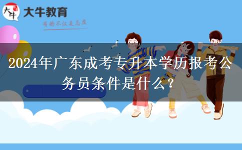 2024年廣東成考專升本學(xué)歷報(bào)考公務(wù)員條件是什么