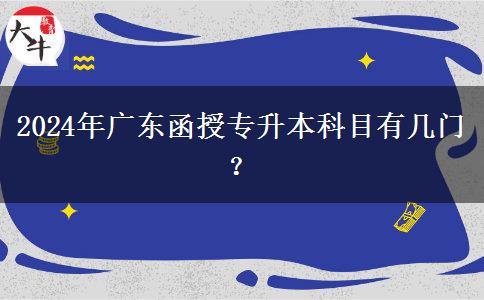 2024年廣東函授專升本科目有幾門？