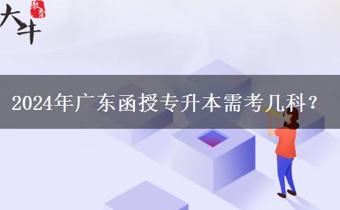 2024年廣東函授專升本需考幾科？