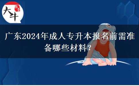 廣東2024年成人專升本報名前需準備哪些材料？