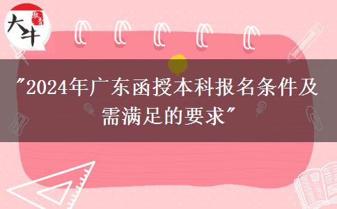 2024年廣東函授本科報名條件及需滿足的要求