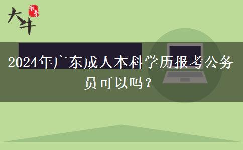 2024年廣東成人本科學(xué)歷報考公務(wù)員可以嗎？