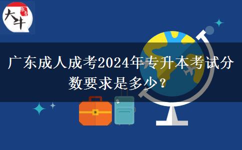 廣東成人成考2024年專升本考試分?jǐn)?shù)要求是多少？