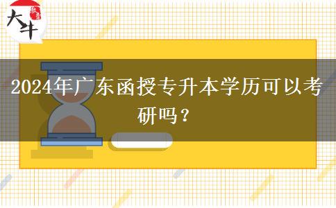 2024年廣東函授專升本學歷可以考研嗎？