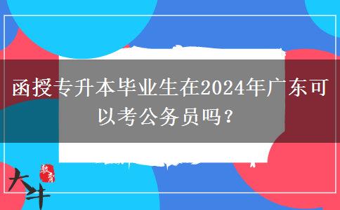 函授專升本畢業(yè)生在2024年廣東可以考公務(wù)員嗎？