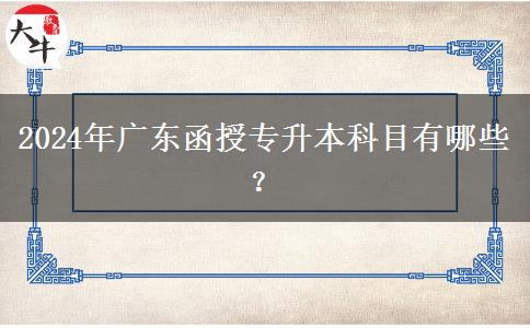 2024年廣東函授專升本科目有哪些？