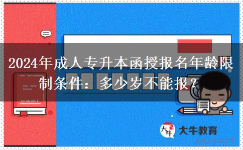 2024年成人專升本函授報名年齡限制條件：多少歲不能報？