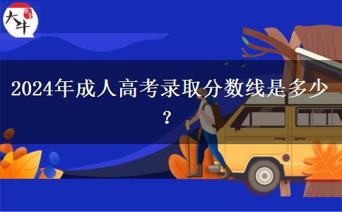 2024年成人高考錄取分?jǐn)?shù)線是多少？