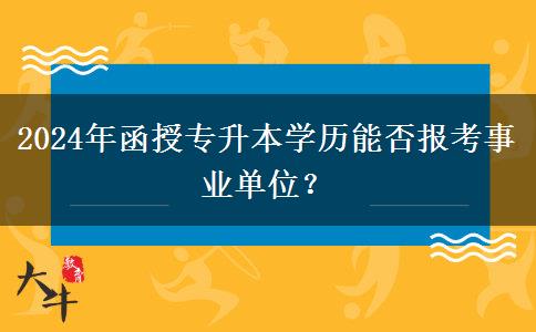 2024年函授專升本學(xué)歷能否報(bào)考事業(yè)單位？