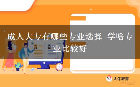 成人大專有哪些專業(yè)選擇 學啥專業(yè)比較好