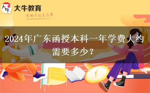 2024年廣東函授本科一年學(xué)費大約需要多少？