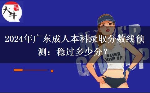 2024年廣東成人本科錄取分數(shù)線預(yù)測：穩(wěn)過多少分？