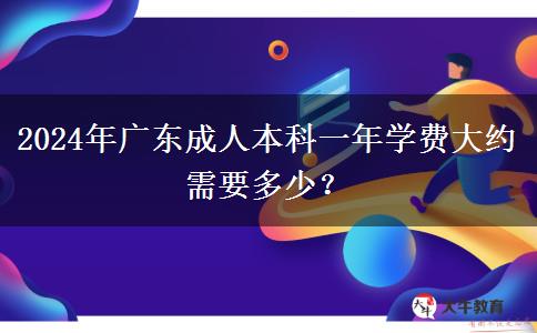 2024年廣東成人本科一年學(xué)費(fèi)大約需要多少？