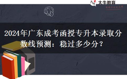 2024年廣東成考函授專升本錄取分?jǐn)?shù)線預(yù)測(cè)：穩(wěn)過(guò)多少分？